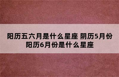 阳历五六月是什么星座 阴历5月份阳历6月份是什么星座